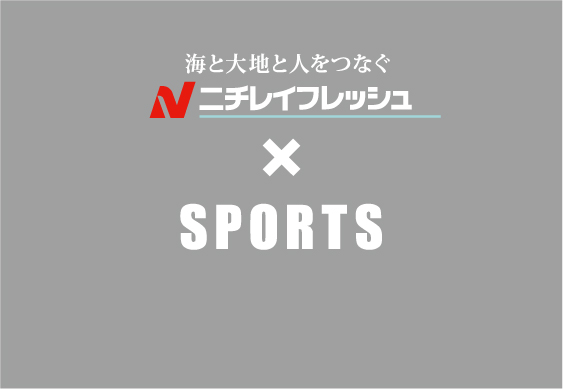 海と大地と人をつなぐ ニチレイフレッシュ×SPORTS